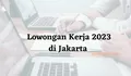Lowongan Kerja Maret 2023 Penempatan Jakarta Gaji Rp6 Jutaan, Simak Posisi dan Syaratnya