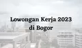 Lowongan Kerja 2023 untuk Lulusan D3 di Bogor, Apa Saja Ya?