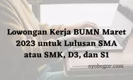 Informasi Lowongan Kerja BUMN Maret 2023 untuk Lulusan SMA atau SMK, D3, dan S1