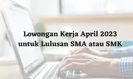 Lowongan Kerja April 2023 untuk Lulusan SMA atau SMK, Simak Persyaratannya!