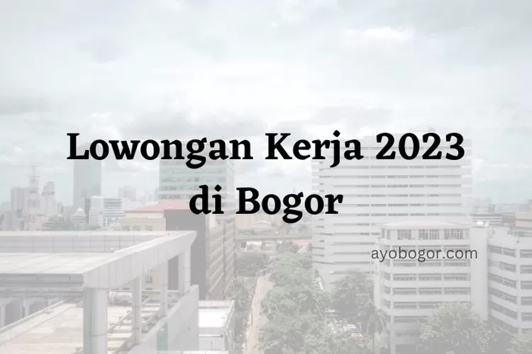 Lowongan Kerja 2023 untuk Lulusan D3 di Bogor, Apa Saja Ya?