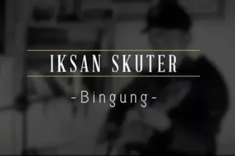 Lirik lagu Bingung dari Iksan Skuter (Image:Yt/Iksanskuterofficial)
